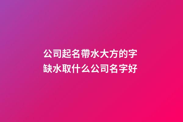 公司起名帶水大方的字 缺水取什么公司名字好-第1張-公司起名-玄機派